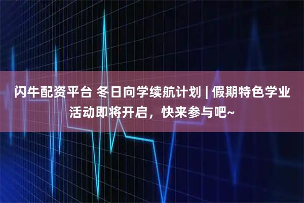 闪牛配资平台 冬日向学续航计划 | 假期特色学业活动即将开启，快来参与吧~