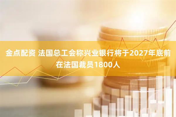 金点配资 法国总工会称兴业银行将于2027年底前在法国裁员1800人
