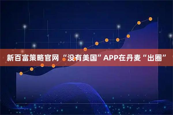 新百富策略官网 “没有美国”APP在丹麦“出圈”