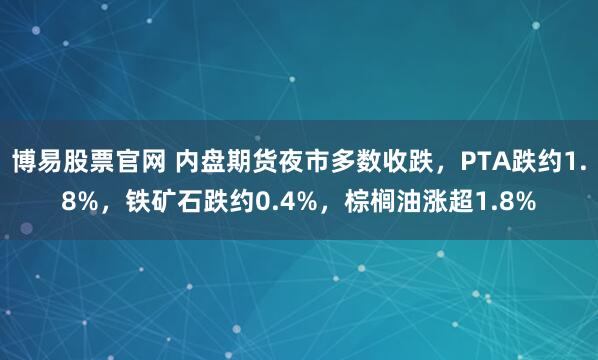 博易股票官网 内盘期货夜市多数收跌，PTA跌约1.8%，铁矿石跌约0.4%，棕榈油涨超1.8%