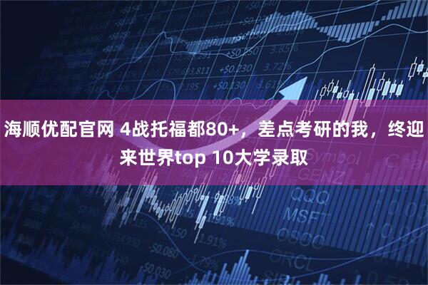 海顺优配官网 4战托福都80+,差点考研的我,终迎来世界top 10大学录取