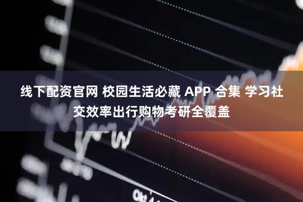 线下配资官网 校园生活必藏 APP 合集 学习社交效率出行购物考研全覆盖