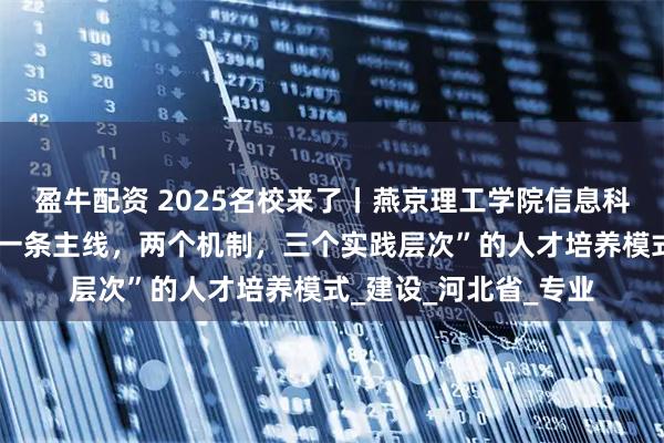 盈牛配资 2025名校来了丨燕京理工学院信息科学与技术学院形成“一条主线,两个机制,三个实践层次”的人才培养模式_建设_河北省_专业