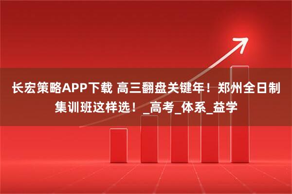 长宏策略APP下载 高三翻盘关键年！郑州全日制集训班这样选！_高考_体系_益学