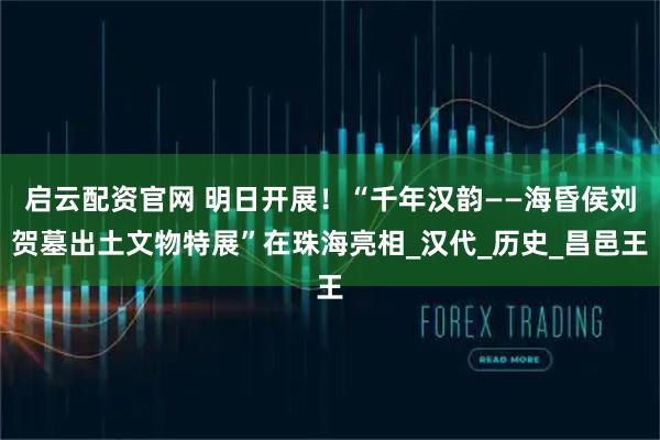启云配资官网 明日开展！“千年汉韵——海昏侯刘贺墓出土文物特展”在珠海亮相_汉代_历史_昌邑王