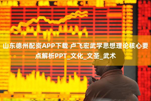 山东德州配资APP下载 卢飞宏武学思想理论核心要点解析PPT_文化_文圣_武术