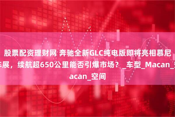 股票配资理财网 奔驰全新GLC纯电版即将亮相慕尼黑车展，续航超650公里能否引爆市场？_车型_Macan_空间