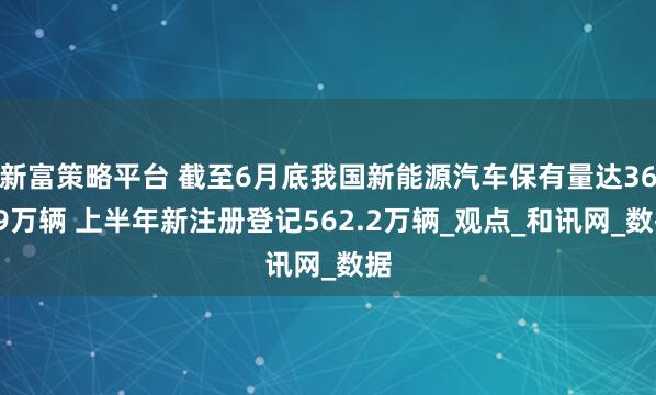 新富策略平台 截至6月底我国新能源汽车保有量达3689万辆 上半年新注册登记562.2万辆_观点_和讯网_数据