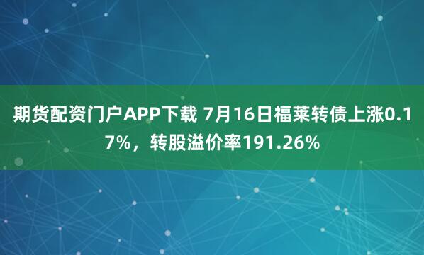 期货配资门户APP下载 7月16日福莱转债上涨0.17%，转股溢价率191.26%