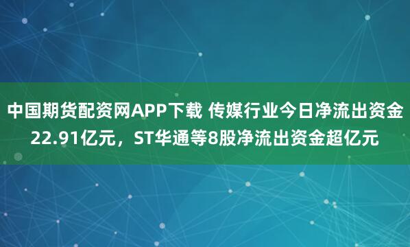 中国期货配资网APP下载 传媒行业今日净流出资金22.91亿元，ST华通等8股净流出资金超亿元
