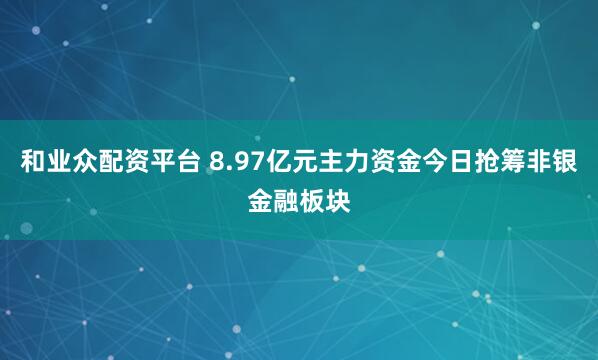 和业众配资平台 8.97亿元主力资金今日抢筹非银金融板块