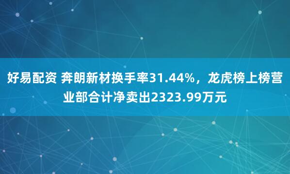 好易配资 奔朗新材换手率31.44%，龙虎榜上榜营业部合计净卖出2323.99万元