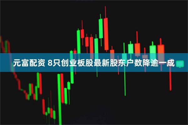 元富配资 8只创业板股最新股东户数降逾一成