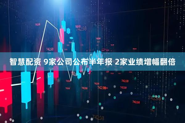 智慧配资 9家公司公布半年报 2家业绩增幅翻倍