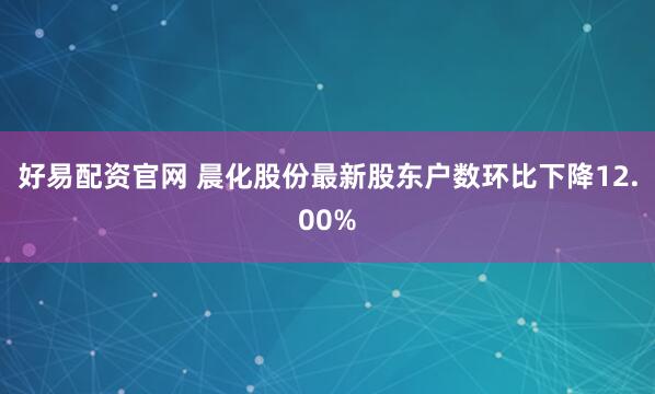 好易配资官网 晨化股份最新股东户数环比下降12.00%