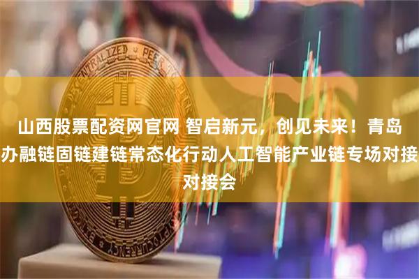 山西股票配资网官网 智启新元，创见未来！青岛举办融链固链建链常态化行动人工智能产业链专场对接会
