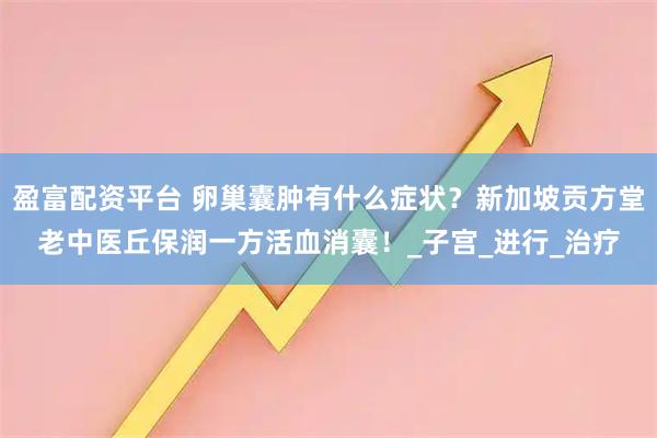 盈富配资平台 卵巢囊肿有什么症状？新加坡贡方堂老中医丘保润一方活血消囊！_子宫_进行_治疗