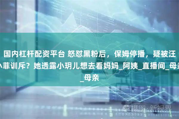 国内杠杆配资平台 怒怼黑粉后，保姆停播，疑被汪小菲训斥？她透露小玥儿想去看妈妈_阿姨_直播间_母亲