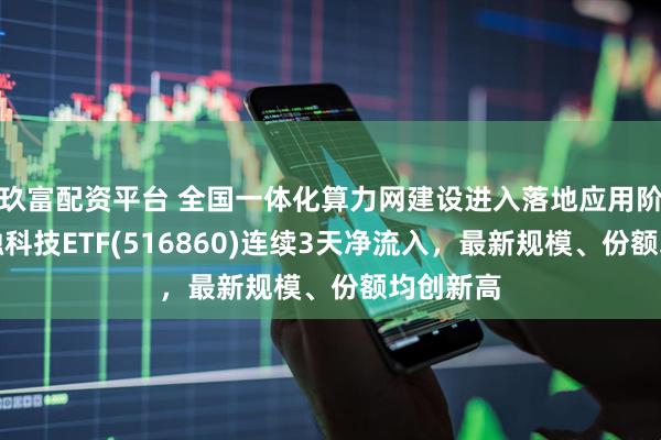 玖富配资平台 全国一体化算力网建设进入落地应用阶段，金融科技ETF(516860)连续3天净流入，最新规模、份额均创新高