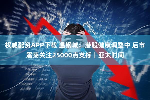 权威配资APP下载 温钢城:港股健康调整中 后市震荡关注25000点支撑|亚太时间