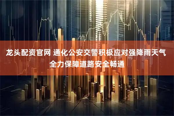 龙头配资官网 通化公安交警积极应对强降雨天气 全力保障道路安全畅通