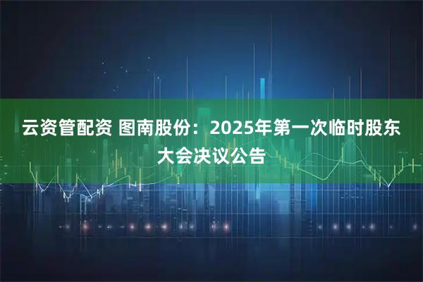 云资管配资 图南股份：2025年第一次临时股东大会决议公告