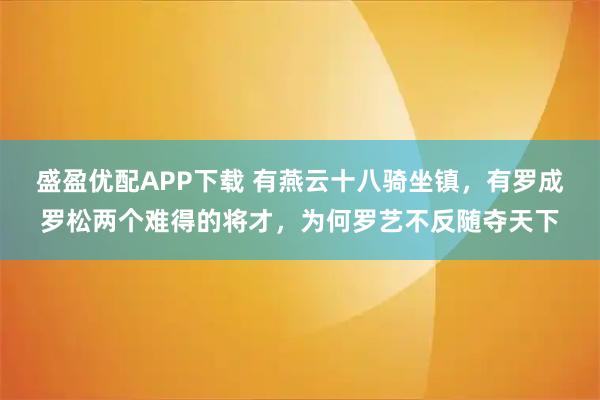 盛盈优配APP下载 有燕云十八骑坐镇，有罗成罗松两个难得的将才，为何罗艺不反随夺天下