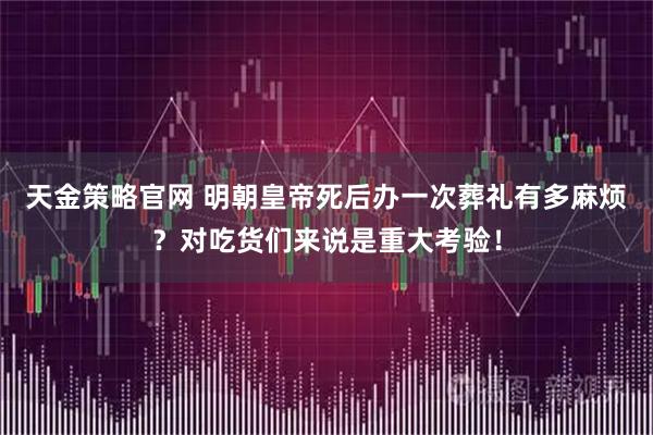 天金策略官网 明朝皇帝死后办一次葬礼有多麻烦?对吃货们来说是重大考验!