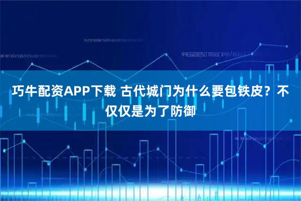 巧牛配资APP下载 古代城门为什么要包铁皮？不仅仅是为了防御