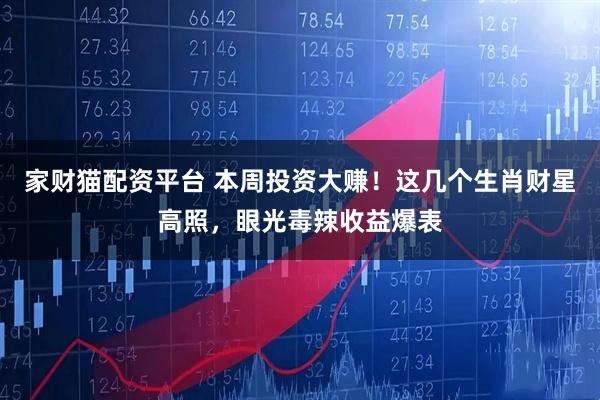 家财猫配资平台 本周投资大赚！这几个生肖财星高照，眼光毒辣收益爆表