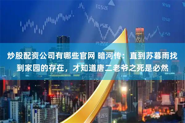 炒股配资公司有哪些官网 暗河传：直到苏暮雨找到家园的存在，才知道唐二老爷之死是必然