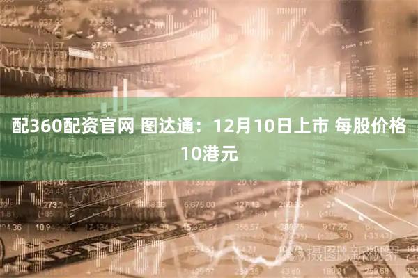 配360配资官网 图达通：12月10日上市 每股价格10港元