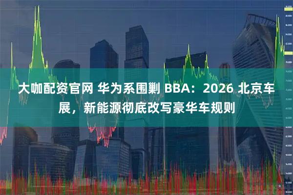 大咖配资官网 华为系围剿 BBA：2026 北京车展，新能源彻底改写豪华车规则