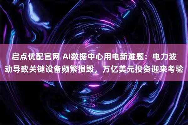 启点优配官网 AI数据中心用电新难题：电力波动导致关键设备频繁损毁，万亿美元投资迎来考验