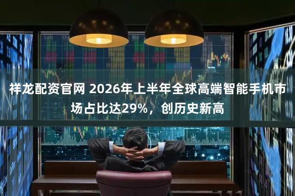 祥龙配资官网 2026年上半年全球高端智能手机市场占比达29%，创历史新高