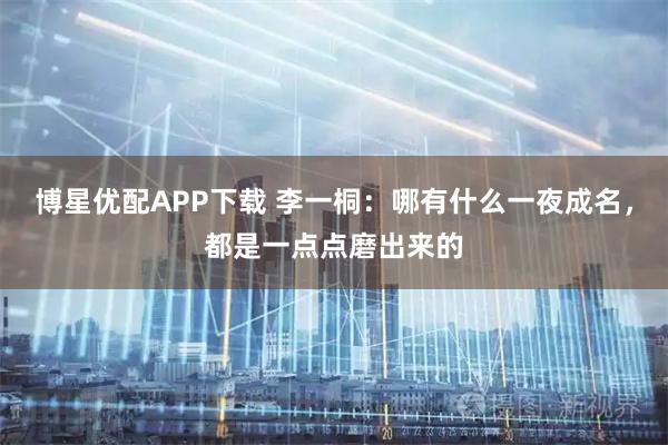 博星优配APP下载 李一桐：哪有什么一夜成名，都是一点点磨出来的