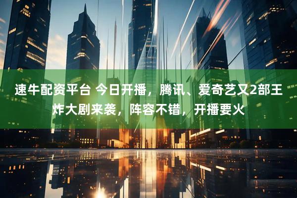 速牛配资平台 今日开播，腾讯、爱奇艺又2部王炸大剧来袭，阵容不错，开播要火