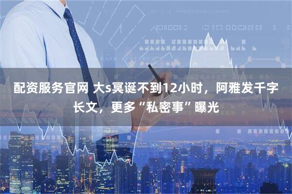 配资服务官网 大s冥诞不到12小时，阿雅发千字长文，更多“私密事”曝光